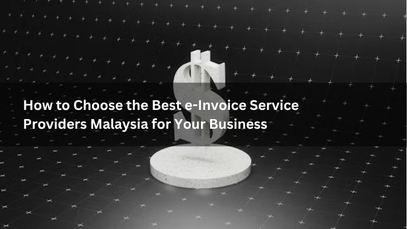 How to Choose the Best e-Invoice Service Providers Malaysia for Your Business